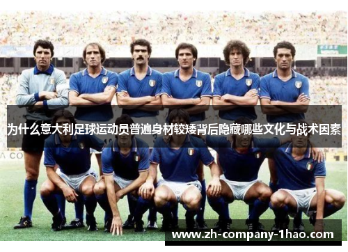 为什么意大利足球运动员普遍身材较矮背后隐藏哪些文化与战术因素 为什么意大利足球运动员普遍身材较矮背后隐藏哪些文化与战术因素