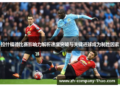 拉什福德比赛影响力解析速度突破与关键进球成为制胜因素