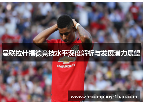 曼联拉什福德竞技水平深度解析与发展潜力展望