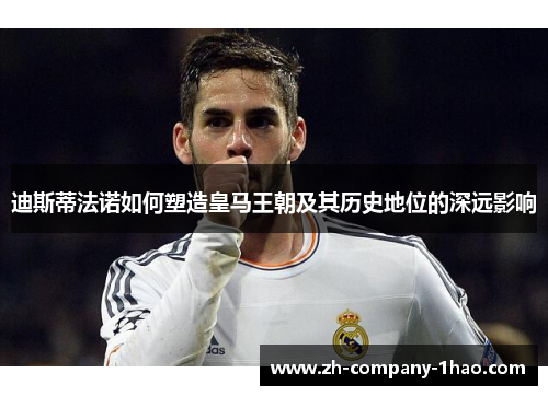 迪斯蒂法诺如何塑造皇马王朝及其历史地位的深远影响