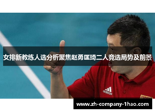 女排新教练人选分析聚焦赵勇匡琦二人竞选局势及前景