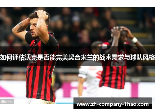 如何评估沃克是否能完美契合米兰的战术需求与球队风格