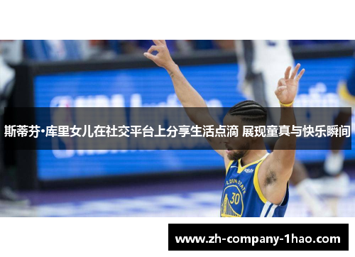 斯蒂芬·库里女儿在社交平台上分享生活点滴 展现童真与快乐瞬间