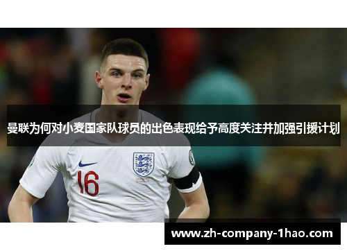 曼联为何对小麦国家队球员的出色表现给予高度关注并加强引援计划 曼联为何对小麦国家队球员的出色表现给予高度关注并加强引援计划