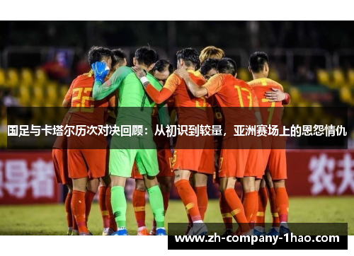 国足与卡塔尔历次对决回顾：从初识到较量，亚洲赛场上的恩怨情仇