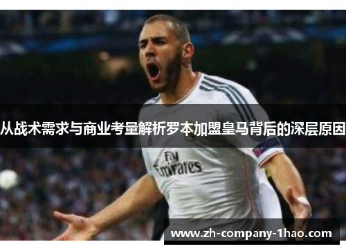 从战术需求与商业考量解析罗本加盟皇马背后的深层原因