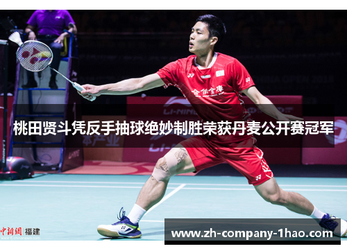 桃田贤斗凭反手抽球绝妙制胜荣获丹麦公开赛冠军