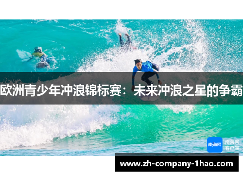 欧洲青少年冲浪锦标赛:未来冲浪之星的争霸 欧洲青少年冲浪锦标赛:未来冲浪之星的争霸