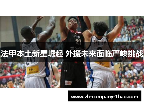 法甲本土新星崛起 外援未来面临严峻挑战 法甲本土新星崛起 外援未来面临严峻挑战