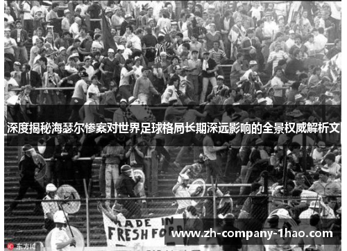 深度揭秘海瑟尔惨案对世界足球格局长期深远影响的全景权威解析文