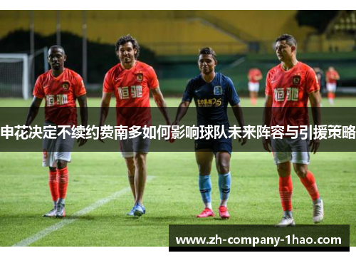 申花决定不续约费南多如何影响球队未来阵容与引援策略