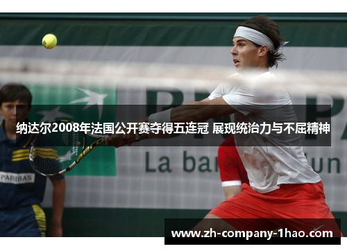 纳达尔2008年法国公开赛夺得五连冠 展现统治力与不屈精神 纳达尔2008年法国公开赛夺得五连冠 展现统治力与不屈精神