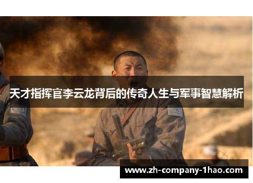 天才指挥官李云龙背后的传奇人生与军事智慧解析 天才指挥官李云龙背后的传奇人生与军事智慧解析