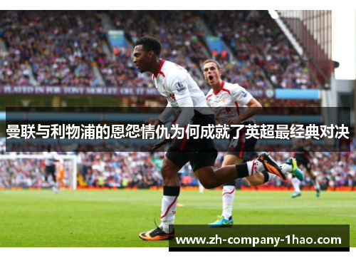 曼联与利物浦的恩怨情仇为何成就了英超最经典对决