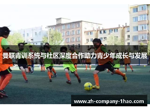 曼联青训系统与社区深度合作助力青少年成长与发展 曼联青训系统与社区深度合作助力青少年成长与发展