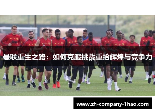 曼联重生之路:如何克服挑战重拾辉煌与竞争力 曼联重生之路:如何克服挑战重拾辉煌与竞争力