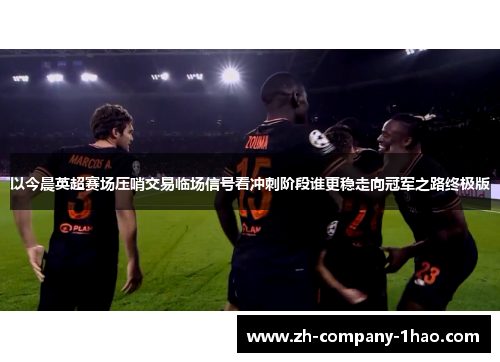 以今晨英超赛场压哨交易临场信号看冲刺阶段谁更稳走向冠军之路终极版