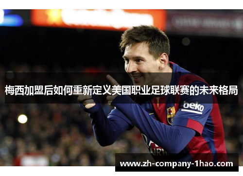 梅西加盟后如何重新定义美国职业足球联赛的未来格局