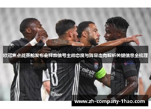欧冠焦点战赛前发布会释放信号主帅态度与阵容走向解析关键信息全梳理