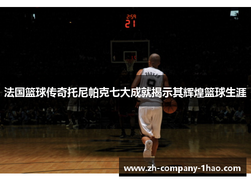 法国篮球传奇托尼帕克七大成就揭示其辉煌篮球生涯