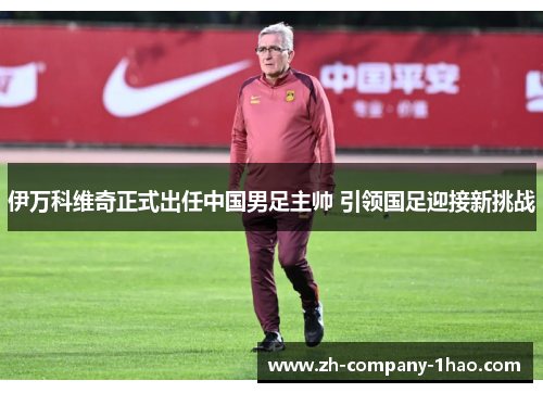 伊万科维奇正式出任中国男足主帅 引领国足迎接新挑战