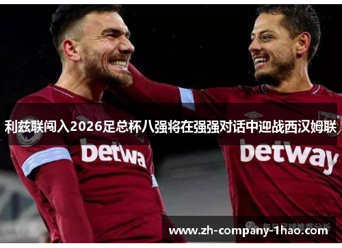 利兹联闯入2026足总杯八强将在强强对话中迎战西汉姆联