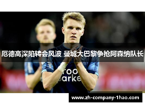 厄德高深陷转会风波 曼城大巴黎争抢阿森纳队长