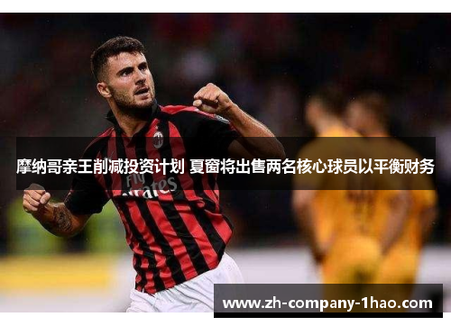 摩纳哥亲王削减投资计划 夏窗将出售两名核心球员以平衡财务