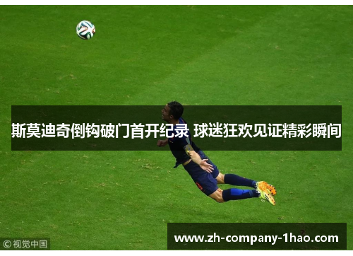 斯莫迪奇倒钩破门首开纪录 球迷狂欢见证精彩瞬间