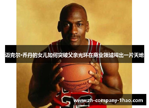 迈克尔·乔丹的女儿如何突破父亲光环在商业领域闯出一片天地 迈克尔·乔丹的女儿如何突破父亲光环在商业领域闯出一片天地