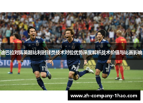 迪巴拉对阵英超比利时球员技术对位优势深度解析战术价值与比赛影响 迪巴拉对阵英超比利时球员技术对位优势深度解析战术价值与比赛影响