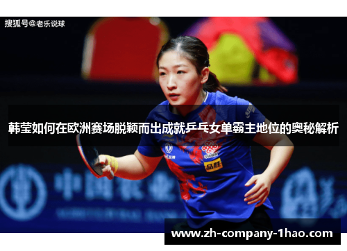 韩莹如何在欧洲赛场脱颖而出成就乒乓女单霸主地位的奥秘解析